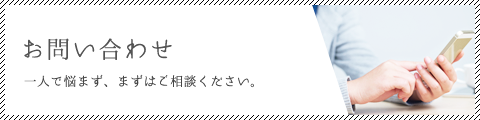 お問い合わせ 一人で悩まず、まずはご相談ください。